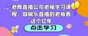 老陈直播公司老板学习课程,做娱乐直播的老板看这个-全网第一网赚项目资源库-中赚网 & 中创网 & 冒泡网 & 福缘网 - 小本轻创业与优质加盟项目首选平台
