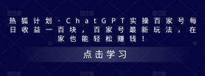 热狐计划·ChatGPT实操百家号每日收益一百块,百家号最新玩法,在家也能轻松赚钱!-全网第一网赚项目资源库-中赚网 & 中创网 & 冒泡网 & 福缘网 - 小本轻创业与优质加盟项目首选平台
