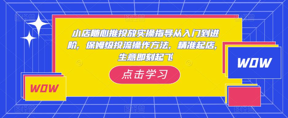 小店随心推投放实操指导从入门到进阶，保姆级投流操作方法，精准起店，生意即刻起飞-全网第一网赚项目资源库-中赚网 & 中创网 & 冒泡网 & 福缘网 - 小本轻创业与优质加盟项目首选平台