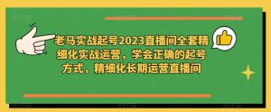 老马实战起号2023直播间全套精细化实战运营,学会正确的起号方式,精细化长期运营直播间-全网第一网赚项目资源库-中赚网 & 中创网 & 冒泡网 & 福缘网 - 小本轻创业与优质加盟项目首选平台