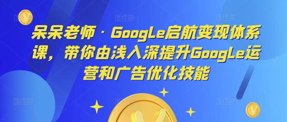 呆呆老师·Google启航变现体系课，带你由浅入深提升Google运营和广告优化技能-全网第一网赚项目资源库-中赚网 & 中创网 & 冒泡网 & 福缘网 - 小本轻创业与优质加盟项目首选平台