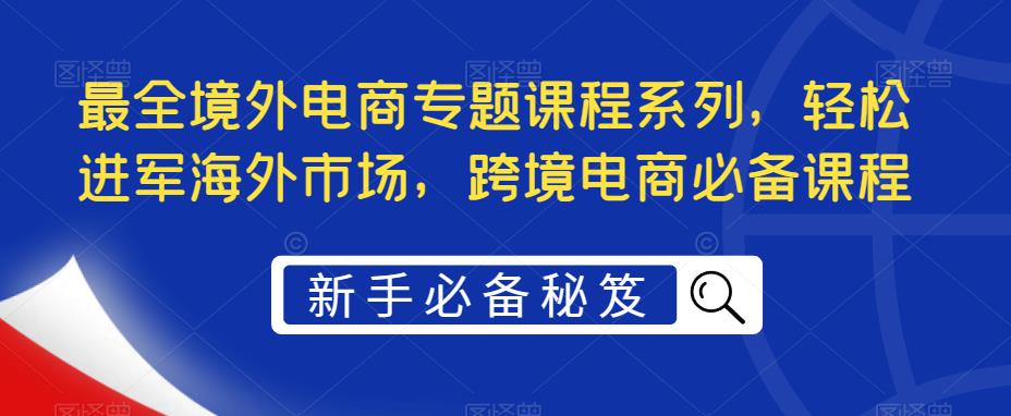 最全境外电商专题课程系列，轻松进军海外市场，跨境电商必备课程-全网第一网赚项目资源库-中赚网 & 中创网 & 冒泡网 & 福缘网 - 小本轻创业与优质加盟项目首选平台