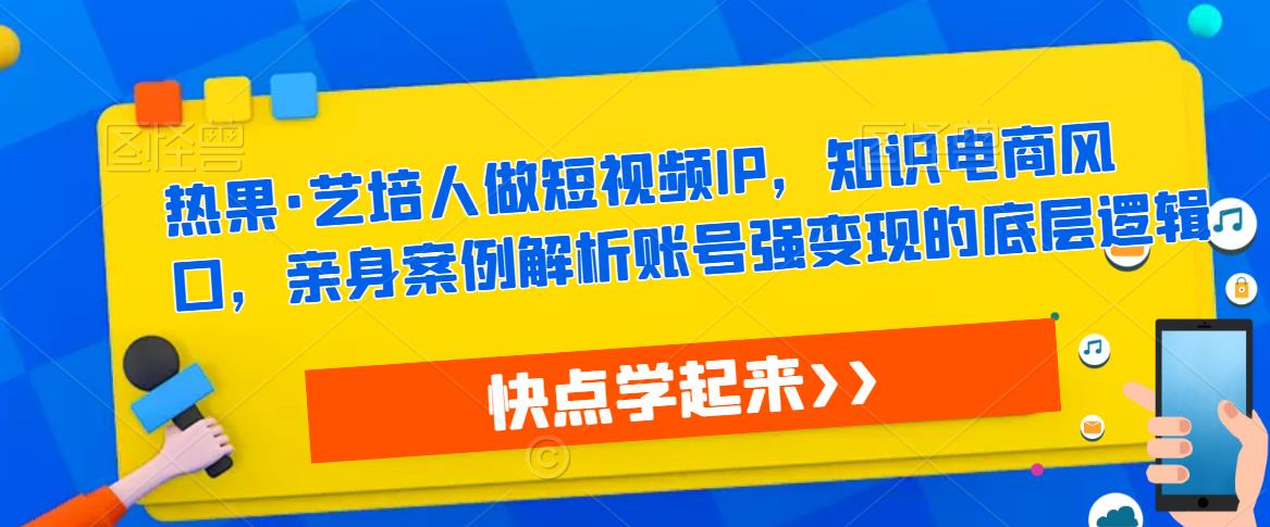 热果·艺培人做短视频IP，知识电商风口，亲身案例解析账号强变现的底层逻辑-全网第一网赚项目资源库-中赚网 & 中创网 & 冒泡网 & 福缘网 - 小本轻创业与优质加盟项目首选平台