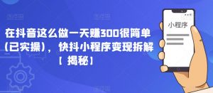 在抖音这么做一天赚300很简单(已实操),快抖小程序变现拆解【揭秘】-全网第一网赚项目资源库-中赚网 & 中创网 & 冒泡网 & 福缘网 - 小本轻创业与优质加盟项目首选平台