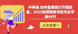 中神通.如何套模板打开播放量,2023短视频账号起号必学课44节(送钩子模板和文档资料)-全网第一网赚项目资源库-中赚网 & 中创网 & 冒泡网 & 福缘网 - 小本轻创业与优质加盟项目首选平台