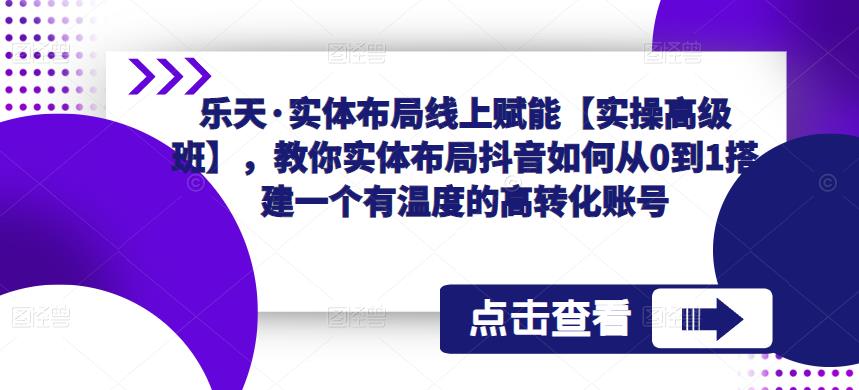 乐天·实体布局线上赋能【实操高级班】，教你实体布局抖音如何从0到1搭建一个有温度的高转化账号-全网第一网赚项目资源库-中赚网 & 中创网 & 冒泡网 & 福缘网 - 小本轻创业与优质加盟项目首选平台