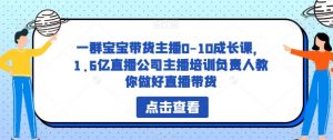 一群宝宝带货主播0-10成长课，1.6亿直播公司主播培训负责人教你做好直播带货-全网第一网赚项目资源库-中赚网 & 中创网 & 冒泡网 & 福缘网 - 小本轻创业与优质加盟项目首选平台