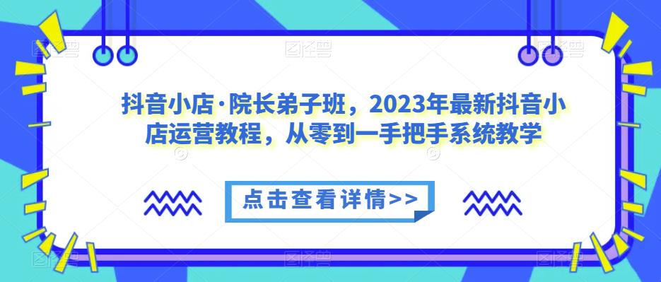 抖音小店·院长弟子班，2023年最新抖音小店运营教程，从零到一手把手系统教学-全网第一网赚项目资源库-中赚网 & 中创网 & 冒泡网 & 福缘网 - 小本轻创业与优质加盟项目首选平台