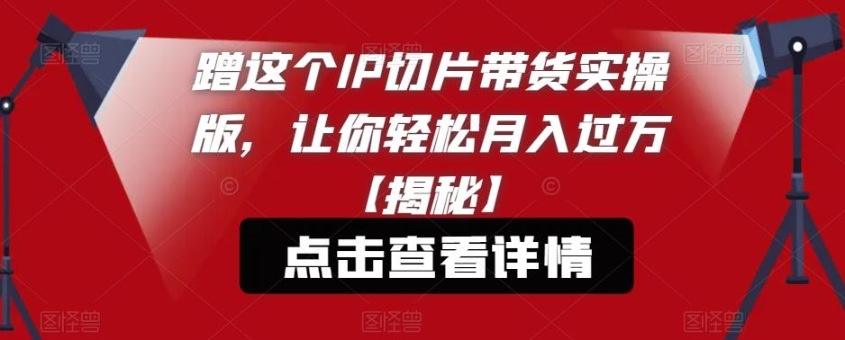 蹭这个IP切片带货实操版，让你轻松月入过万【揭秘】-全网第一网赚项目资源库-中赚网 & 中创网 & 冒泡网 & 福缘网 - 小本轻创业与优质加盟项目首选平台