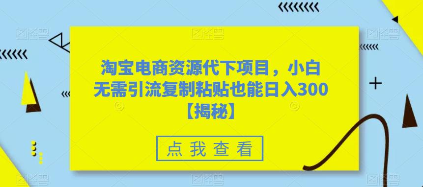 淘宝电商资源代下项目，小白无需引流复制粘贴也能日入300＋【揭秘】-全网第一网赚项目资源库-中赚网 & 中创网 & 冒泡网 & 福缘网 - 小本轻创业与优质加盟项目首选平台