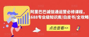阿里巴巴诚信通运营必修课程,1688专业级知识库/白皮书/全攻略-全网第一网赚项目资源库-中赚网 & 中创网 & 冒泡网 & 福缘网 - 小本轻创业与优质加盟项目首选平台