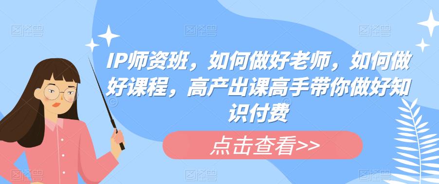 IP师资班，如何做好老师，如何做好课程，高产出课高手带你做好知识付费-全网第一网赚项目资源库-中赚网 & 中创网 & 冒泡网 & 福缘网 - 小本轻创业与优质加盟项目首选平台