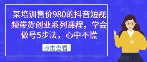 某培训售价980的抖音短视频带货创业系列课程,学会做号5步法,心中不慌-全网第一网赚项目资源库-中赚网 & 中创网 & 冒泡网 & 福缘网 - 小本轻创业与优质加盟项目首选平台