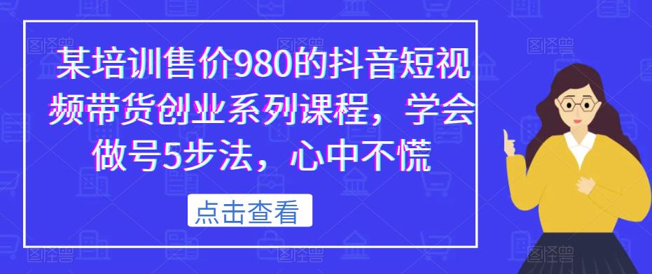 某培训售价980的抖音短视频带货创业系列课程，学会做号5步法，心中不慌-全网第一网赚项目资源库-中赚网 & 中创网 & 冒泡网 & 福缘网 - 小本轻创业与优质加盟项目首选平台