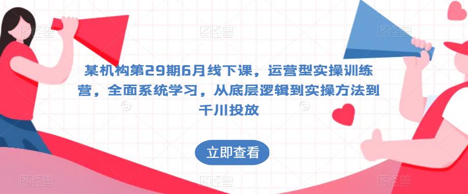某机构第29期6月线下课，运营型实操训练营，全面系统学习，从底层逻辑到实操方法到千川投放-全网第一网赚项目资源库-中赚网 & 中创网 & 冒泡网 & 福缘网 - 小本轻创业与优质加盟项目首选平台