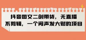 抖音图文二创带货，无直播，不剪辑，一个闷声发大财的项目【揭秘】-全网第一网赚项目资源库-中赚网 & 中创网 & 冒泡网 & 福缘网 - 小本轻创业与优质加盟项目首选平台