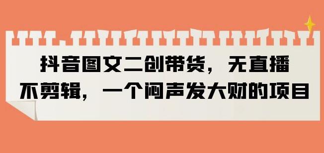 抖音图文二创带货，无直播，不剪辑，一个闷声发大财的项目【揭秘】-全网第一网赚项目资源库-中赚网 & 中创网 & 冒泡网 & 福缘网 - 小本轻创业与优质加盟项目首选平台