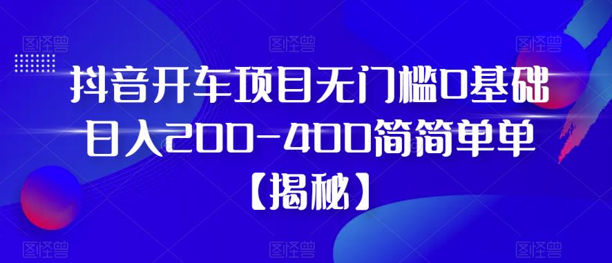 抖音开车项目，无门槛0基础日入200-400简简单单【揭秘】-全网第一网赚项目资源库-中赚网 & 中创网 & 冒泡网 & 福缘网 - 小本轻创业与优质加盟项目首选平台