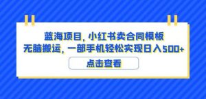 蓝海项目小红书卖合同模板无脑搬运一部手机日入500+（教程+4000份模板）【揭秘】-全网第一网赚项目资源库-中赚网 & 中创网 & 冒泡网 & 福缘网 - 小本轻创业与优质加盟项目首选平台