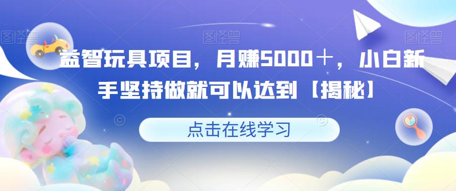 益智玩具项目，月赚5000＋，小白新手坚持做就可以达到【揭秘】-全网第一网赚项目资源库-中赚网 & 中创网 & 冒泡网 & 福缘网 - 小本轻创业与优质加盟项目首选平台