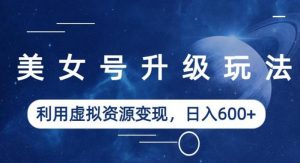 美女号升级玩法，利用虚拟资源变现，日入600+（教程+素材）【揭秘】-全网第一网赚项目资源库-中赚网 & 中创网 & 冒泡网 & 福缘网 - 小本轻创业与优质加盟项目首选平台