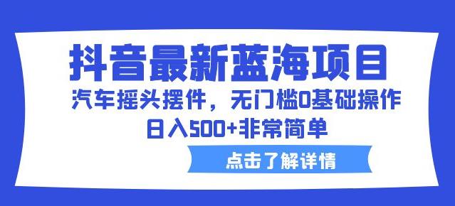 抖音最新蓝海项目，汽车摇头摆件，无门槛0基础操作，日入500+非常简单【拆解】-全网第一网赚项目资源库-中赚网 & 中创网 & 冒泡网 & 福缘网 - 小本轻创业与优质加盟项目首选平台