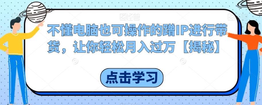 不懂电脑也可操作的蹭IP进行带货，让你轻松月入过万【揭秘】-全网第一网赚项目资源库-中赚网 & 中创网 & 冒泡网 & 福缘网 - 小本轻创业与优质加盟项目首选平台