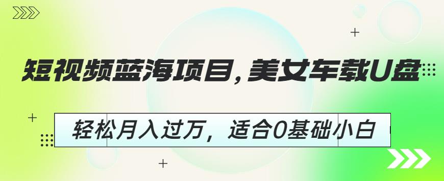 短视频蓝海项目，美女车载U盘，轻松月入过万，适合0基础小白【揭秘】-全网第一网赚项目资源库-中赚网 & 中创网 & 冒泡网 & 福缘网 - 小本轻创业与优质加盟项目首选平台