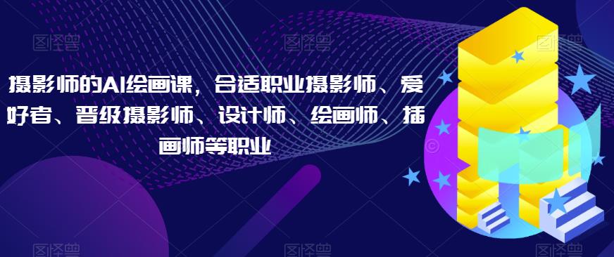 摄影师的AI绘画课，合适职业摄影师、爱好者、晋级摄影师、设计师、绘画师、插画师等职业-全网第一网赚项目资源库-中赚网 & 中创网 & 冒泡网 & 福缘网 - 小本轻创业与优质加盟项目首选平台