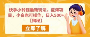 快手小铃铛最新玩法,蓝海项目,小白也可操作,日入500+【揭秘】-全网第一网赚项目资源库-中赚网 & 中创网 & 冒泡网 & 福缘网 - 小本轻创业与优质加盟项目首选平台