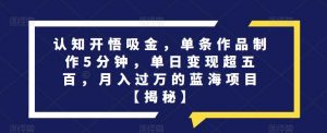 认知开悟吸金,单条作品制作5分钟,单日变现超五百,月入过万的蓝海项目【揭秘】-全网第一网赚项目资源库-中赚网 & 中创网 & 冒泡网 & 福缘网 - 小本轻创业与优质加盟项目首选平台