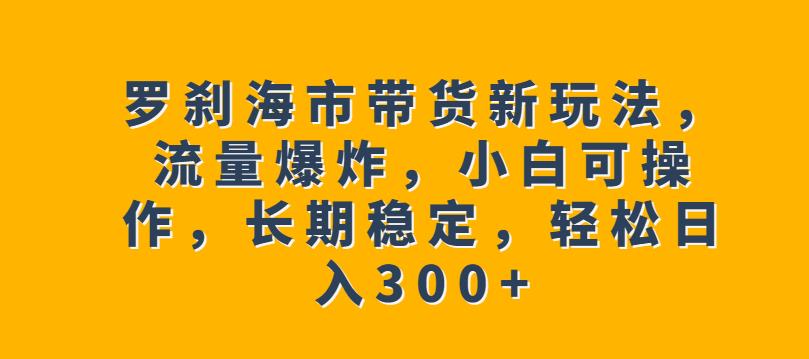 罗刹海市带货新玩法，流量爆炸，小白可操作，长期稳定，轻松日入300+【揭秘】-全网第一网赚项目资源库-中赚网 & 中创网 & 冒泡网 & 福缘网 - 小本轻创业与优质加盟项目首选平台