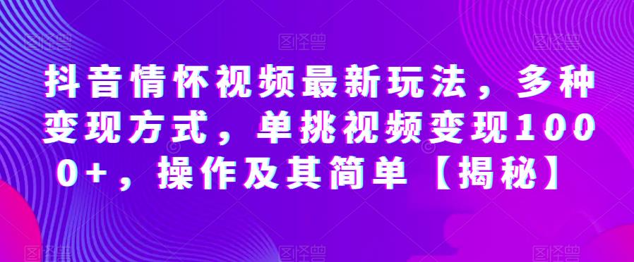 抖音情怀视频最新玩法，多种变现方式，单挑视频变现1000+，操作及其简单【揭秘】-全网第一网赚项目资源库-中赚网 & 中创网 & 冒泡网 & 福缘网 - 小本轻创业与优质加盟项目首选平台