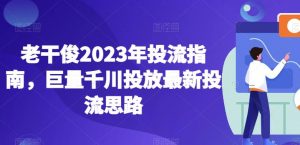老干俊2023年投流指南，巨量千川投放最新投流思路-全网第一网赚项目资源库-中赚网 & 中创网 & 冒泡网 & 福缘网 - 小本轻创业与优质加盟项目首选平台
