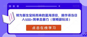 转为新生宝妈而来的蓝海项目,操作得当日入500+简单且暴力(保姆级玩法)【揭秘】-全网第一网赚项目资源库-中赚网 & 中创网 & 冒泡网 & 福缘网 - 小本轻创业与优质加盟项目首选平台