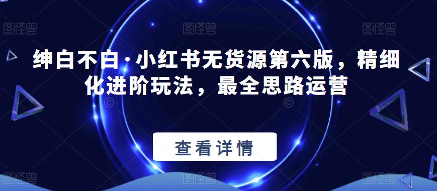 绅白不白·小红书无货源第六版，精细化进阶玩法，最全思路运营-全网第一网赚项目资源库-中赚网 & 中创网 & 冒泡网 & 福缘网 - 小本轻创业与优质加盟项目首选平台