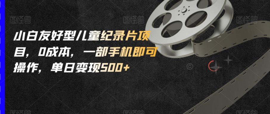 小白友好型儿童纪录片项目，0成本，一部手机即可操作，单日变现500+【揭秘】-全网第一网赚项目资源库-中赚网 & 中创网 & 冒泡网 & 福缘网 - 小本轻创业与优质加盟项目首选平台