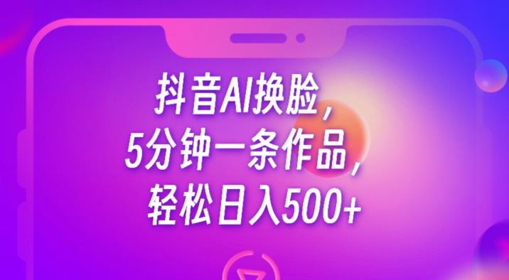 抖音AI换脸，5分钟一条作品，轻松日入500+【揭秘】-全网第一网赚项目资源库-中赚网 & 中创网 & 冒泡网 & 福缘网 - 小本轻创业与优质加盟项目首选平台