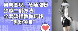 男粉变现，急速涨粉独家二创方法，全套流程教你玩转“男粉项目”【揭秘】-全网第一网赚项目资源库-中赚网 & 中创网 & 冒泡网 & 福缘网 - 小本轻创业与优质加盟项目首选平台
