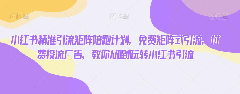 小红书精准引流矩阵陪跑计划，免费矩阵式引流，付费投流广告，教你从0到1玩转小红书引流-全网第一网赚项目资源库-中赚网 & 中创网 & 冒泡网 & 福缘网 - 小本轻创业与优质加盟项目首选平台