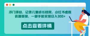 冷门项目,记录儿童成长档案,小红书虚拟资源变现,一部手机实现日入300+【揭秘】-全网第一网赚项目资源库-中赚网 & 中创网 & 冒泡网 & 福缘网 - 小本轻创业与优质加盟项目首选平台