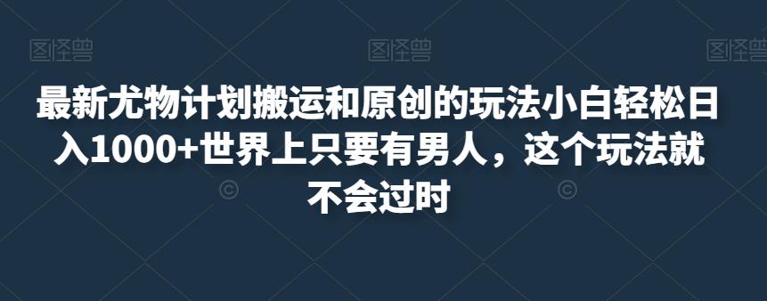 最新尤物计划搬运和原创的玩法小白轻松日入1000+世界上只要有男人，这个玩法就不会过时【揭秘】-全网第一网赚项目资源库-中赚网 & 中创网 & 冒泡网 & 福缘网 - 小本轻创业与优质加盟项目首选平台