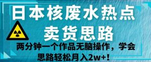 日本核废水热点卖货思路，两分钟一个作品无脑操作，学会思路轻松月入2w+【揭秘】-全网第一网赚项目资源库-中赚网 & 中创网 & 冒泡网 & 福缘网 - 小本轻创业与优质加盟项目首选平台