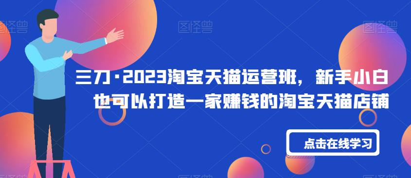 三刀·2023淘宝天猫运营班，新手小白也可以打造一家赚钱的淘宝天猫店铺-全网第一网赚项目资源库-中赚网 & 中创网 & 冒泡网 & 福缘网 - 小本轻创业与优质加盟项目首选平台