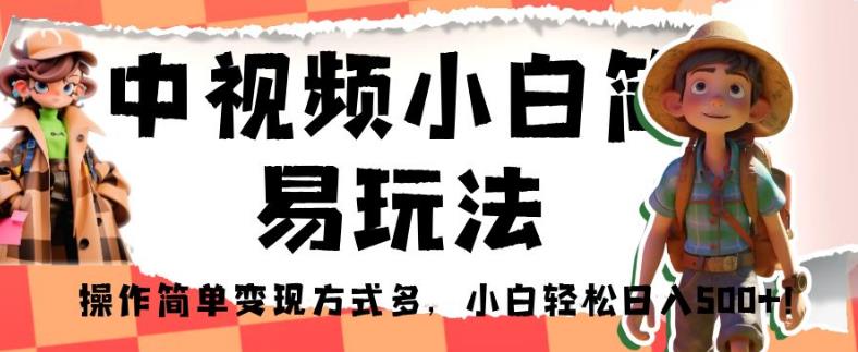中视频小白简易玩法，操作简单变现方式多，小白轻松日入500+！【揭秘】-全网第一网赚项目资源库-中赚网 & 中创网 & 冒泡网 & 福缘网 - 小本轻创业与优质加盟项目首选平台