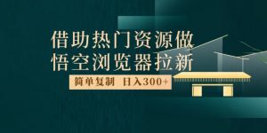 最新借助热门资源悟空浏览器拉新玩法，日入300+，人人可做，每天1小时【揭秘】-全网第一网赚项目资源库-中赚网 & 中创网 & 冒泡网 & 福缘网 - 小本轻创业与优质加盟项目首选平台