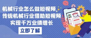机械行业怎么做短视频,传统机械行业借助短视频实现千万业绩增长-全网第一网赚项目资源库-中赚网 & 中创网 & 冒泡网 & 福缘网 - 小本轻创业与优质加盟项目首选平台