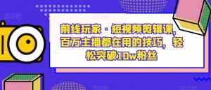 前线玩家·短视频剪辑课,百万主播都在用的技巧,轻松突破10w粉丝-全网第一网赚项目资源库-中赚网 & 中创网 & 冒泡网 & 福缘网 - 小本轻创业与优质加盟项目首选平台