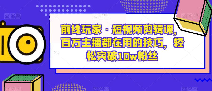 前线玩家·短视频剪辑课，百万主播都在用的技巧，轻松突破10w粉丝-全网第一网赚项目资源库-中赚网 & 中创网 & 冒泡网 & 福缘网 - 小本轻创业与优质加盟项目首选平台