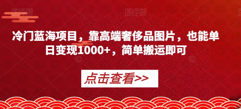 冷门蓝海项目，靠高端奢侈品图片，也能单日变现1000+，简单搬运即可【揭秘】-全网第一网赚项目资源库-中赚网 & 中创网 & 冒泡网 & 福缘网 - 小本轻创业与优质加盟项目首选平台
